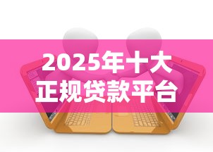 2025年十大正规贷款平台评测：安全低息快速到账攻略