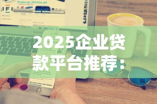 2025企业贷款平台推荐：10大正规渠道优缺点全解析