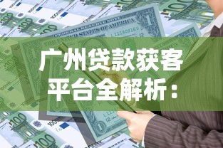 广州贷款获客平台全解析：如何高效对接资金需求与理财机遇
