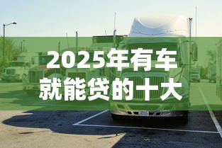 2025年有车就能贷的十大免抵押平台推荐：不押车不押证轻松融资