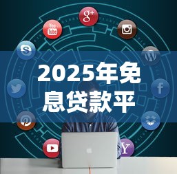 2025年免息贷款平台盘点：如何零成本解决资金需求
