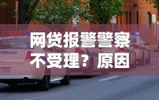 网贷报警警察不受理？原因与应对方法全解析