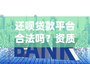 还呗贷款平台合法吗？资质、利率、用户评价全面解析