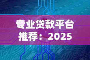 专业贷款平台推荐：2025年安全可靠的十大借贷渠道解析