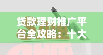 贷款理财推广平台全攻略：十大高效渠道解析