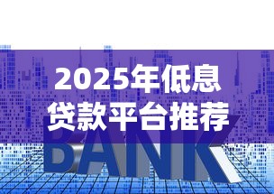 2025年低息贷款平台推荐：省息技巧与避坑指南