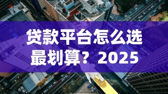 贷款平台怎么选最划算？2025年低利率正规平台测评