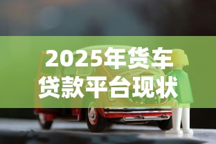 2025年货车贷款平台现状与安全借贷指南