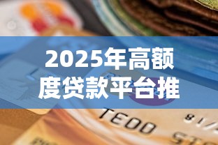 2025年高额度贷款平台推荐：如何选择贷款比例更高的产品