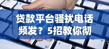 贷款平台骚扰电话频发？5招教你彻底屏蔽