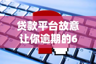 贷款平台故意让你逾期的6大套路，这些坑你踩过吗？