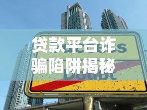 贷款平台诈骗陷阱揭秘与防骗实用指南