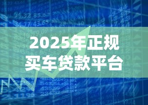 2025年正规买车贷款平台推荐：银行系、互联网平台怎么选？