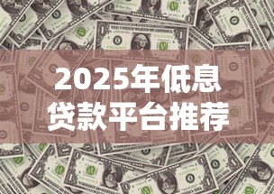 2025年低息贷款平台推荐｜选对渠道省下万元利息