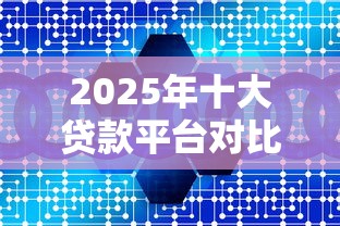 2025年十大贷款平台对比测评：找到你的资金解决方案