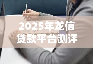 2025年龙信贷款平台测评：哪款产品更值得选择？
