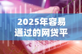 2025年容易通过的网贷平台推荐及使用技巧