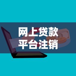 网上贷款平台注销全攻略：步骤详解与注意事项