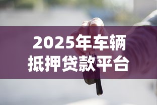 2025年车辆抵押贷款平台哪家好通过？十大高通过率平台推荐