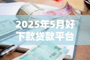 2025年5月好下款贷款平台推荐：10个高通过率低利息的借款渠道