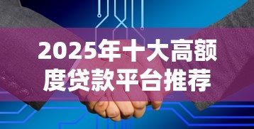 2025年十大高额度贷款平台推荐及避坑指南