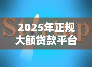 2025年正规大额贷款平台公司推荐及申请指南
