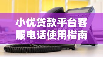 小优贷款平台客服电话使用指南及常见问题解析
