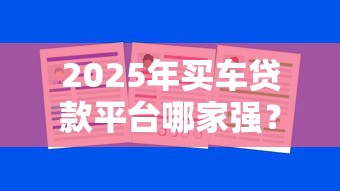 2025年买车贷款平台哪家强？精挑7个低息靠谱渠道