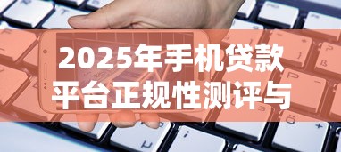 2025年手机贷款平台正规性测评与选择指南