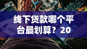 线下贷款哪个平台最划算？2025年正规平台利率对比与选择攻略