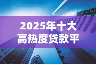 2025年十大高热度贷款平台深度测评 2025年十大高热度贷款平台深度测评