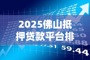 2025佛山抵押贷款平台排名及理财避坑指南