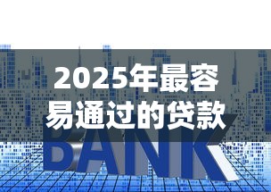 2025年最容易通过的贷款平台推荐及申请技巧