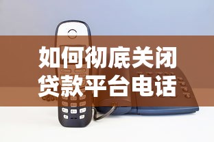 如何彻底关闭贷款平台电话？实用屏蔽技巧大公开