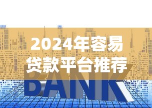 2024年容易贷款平台推荐：快速审批与低利率攻略