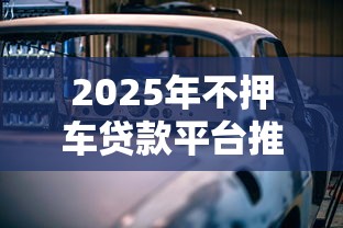 2025年不押车贷款平台推荐：高额度低利率方案盘点