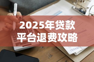 2025年贷款平台退费攻略：哪些平台最快到账？