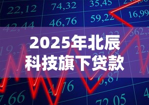 2025年北辰科技旗下贷款平台盘点：灵活理财与低息借款指南