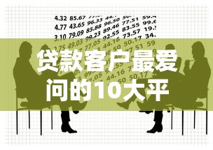 贷款客户最爱问的10大平台问题全解析