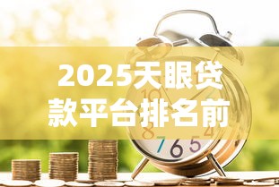 2025天眼贷款平台排名前十：安全低息的正规借款渠道推荐