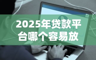 2025年贷款平台哪个容易放款？十大正规渠道快速到账攻略