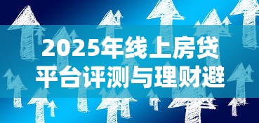 2025年线上房贷平台评测与理财避坑全攻略