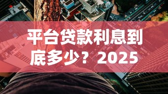 平台贷款利息到底多少？2025年最新利率解析与省钱技巧