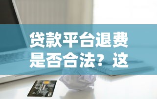 贷款平台退费是否合法？这些情况教你拿回冤枉钱