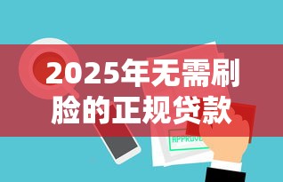 2025年无需刷脸的正规贷款平台使用指南