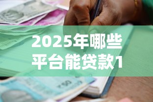 2025年哪些平台能贷款10万？正规大额借款渠道盘点