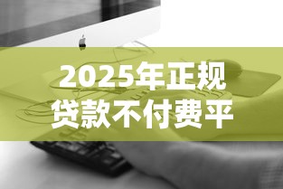 2025年正规贷款不付费平台避坑指南：免费申请全攻略