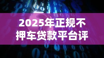 2025年正规不押车贷款平台评测:安全借贷全攻略 2025年正规不押车贷款平台评测:安全借贷全攻略