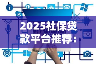 2025社保贷款平台推荐：哪些平台靠谱又好用？
