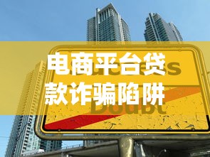 电商平台贷款诈骗陷阱解析：识别套路，守护资金安全